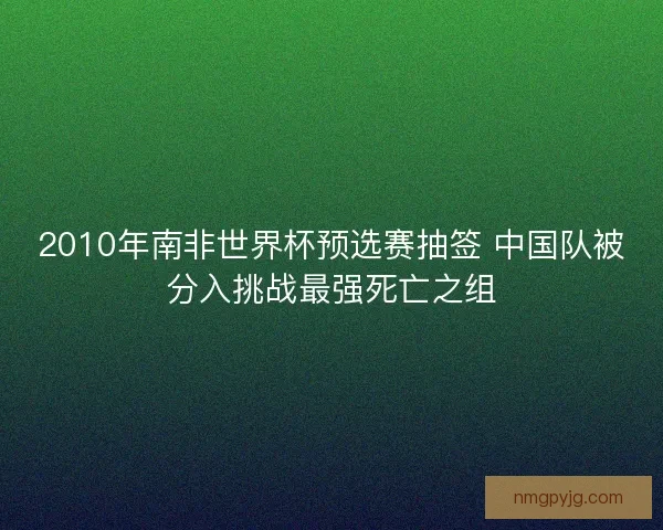 2010年南非世界杯预选赛抽签 中国队被分入挑战最强死亡之组