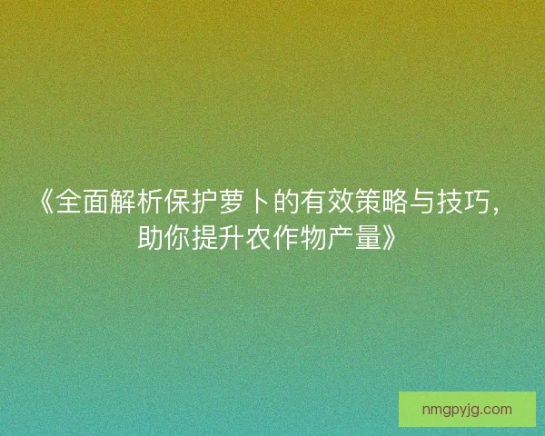 《全面解析保护萝卜的有效策略与技巧，助你提升农作物产量》
