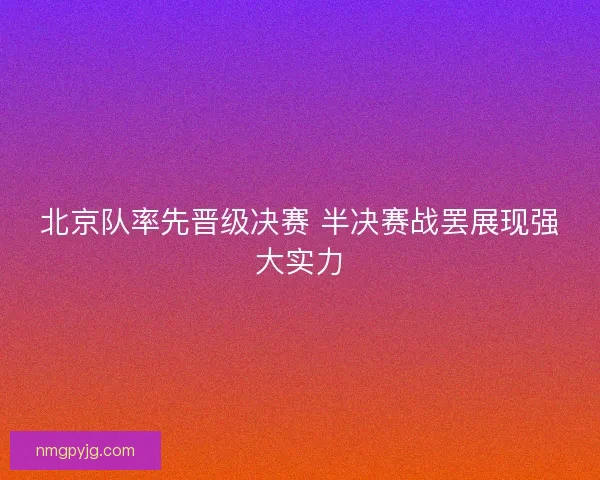 北京队率先晋级决赛 半决赛战罢展现强大实力
