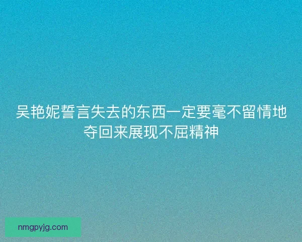 吴艳妮誓言失去的东西一定要毫不留情地夺回来展现不屈精神