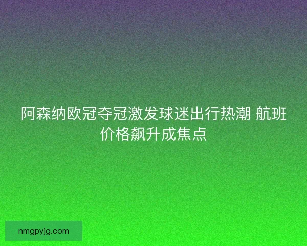阿森纳欧冠夺冠激发球迷出行热潮 航班价格飙升成焦点